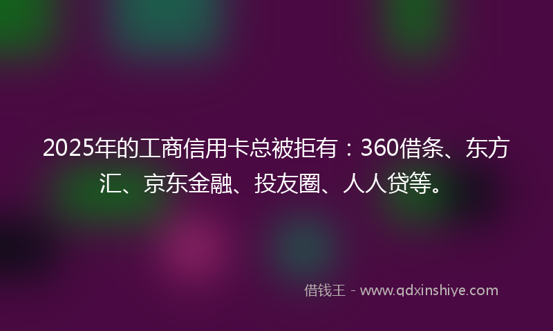2025年的工商信用卡总被拒有：360借条、东方汇、京东金融、投友圈、人人贷等。