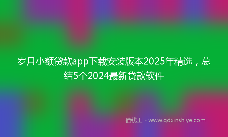 岁月小额贷款app下载安装版本2025年精选，总结5个2024最新贷款软件
