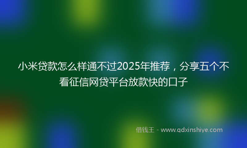 小米贷款怎么样通不过2025年推荐，分享五个不看征信网贷平台放款快的口子