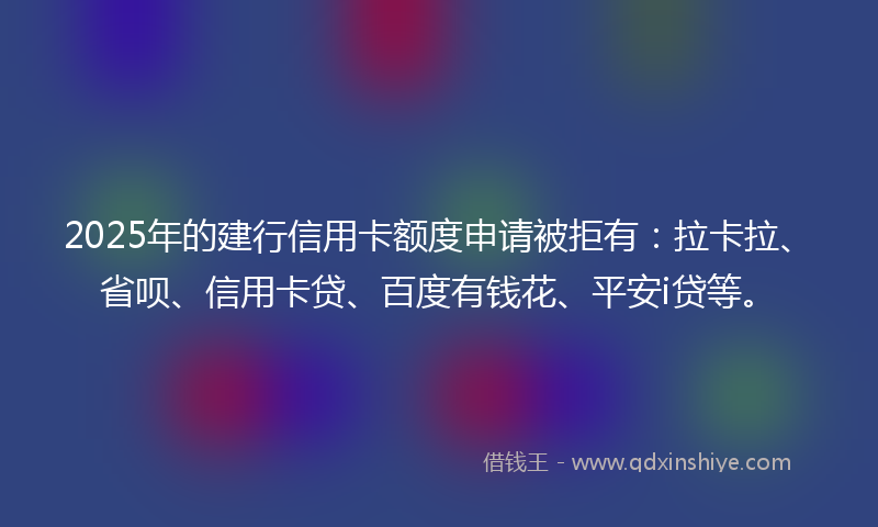 2025年的建行信用卡额度申请被拒有：拉卡拉、省呗、信用卡贷、百度有钱花、平安i贷等。