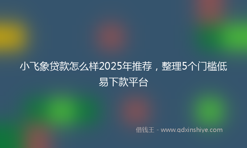 小飞象贷款怎么样2025年推荐，整理5个门槛低易下款平台