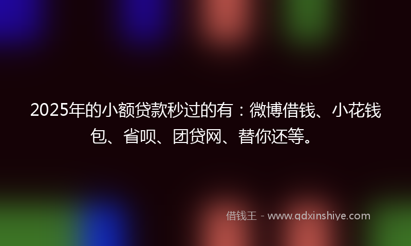 2025年的小额贷款秒过的有：微博借钱、小花钱包、省呗、团贷网、替你还等。