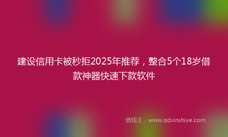 建设信用卡被秒拒2025年推荐，整合5个18岁借款神器快速下款软件
