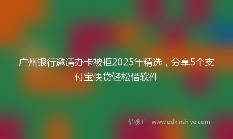 广州银行邀请办卡被拒2025年精选，分享5个支付宝快贷轻松借软件