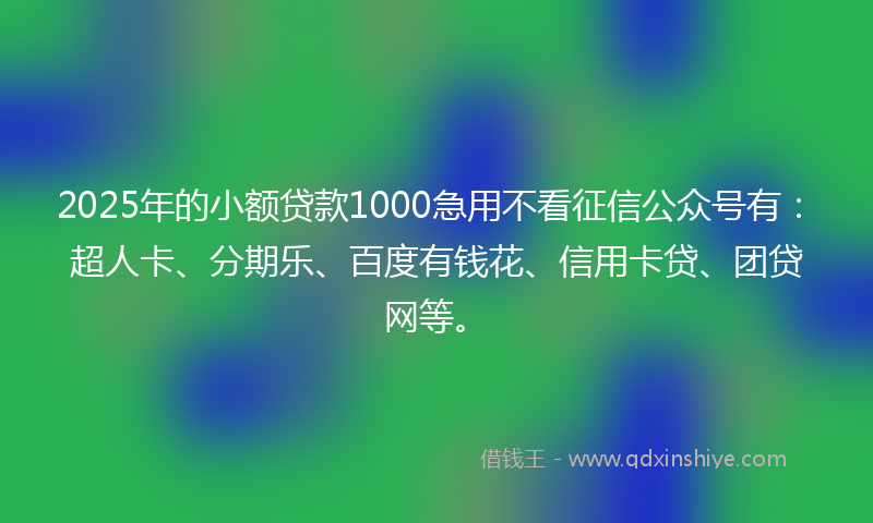 2025年的小额贷款1000急用不看征信公众号有：超人卡、分期乐、百度有钱花、信用卡贷、团贷网等。