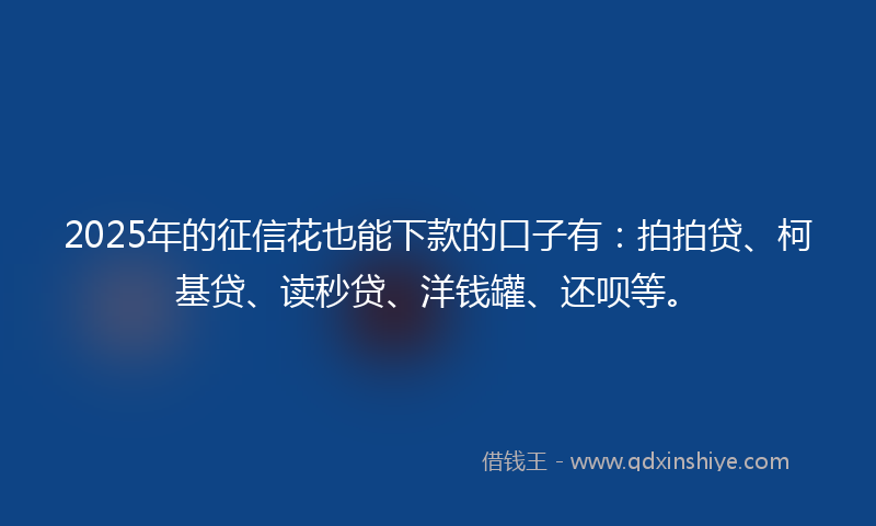 2025年的征信花也能下款的口子有：拍拍贷、柯基贷、读秒贷、洋钱罐、还呗等。