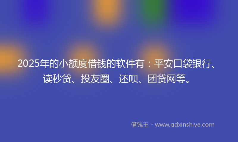 2025年的小额度借钱的软件有：平安口袋银行、读秒贷、投友圈、还呗、团贷网等。