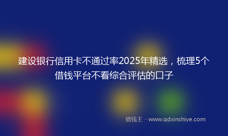 建设银行信用卡不通过率2025年精选，梳理5个借钱平台不看综合评估的口子