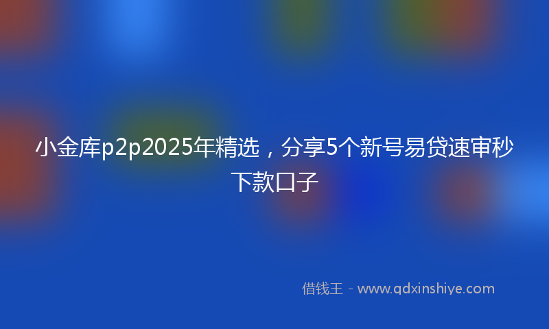 小金库p2p2025年精选，分享5个新号易贷速审秒下款口子