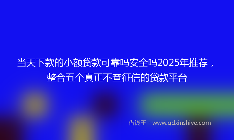 当天下款的小额贷款可靠吗安全吗2025年推荐，整合五个真正不查征信的贷款平台