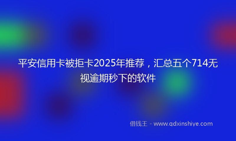 平安信用卡被拒卡2025年推荐，汇总五个714无视逾期秒下的软件