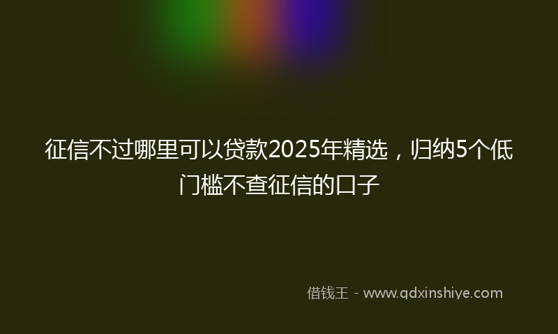 征信不过哪里可以贷款2025年精选，归纳5个低门槛不查征信的口子