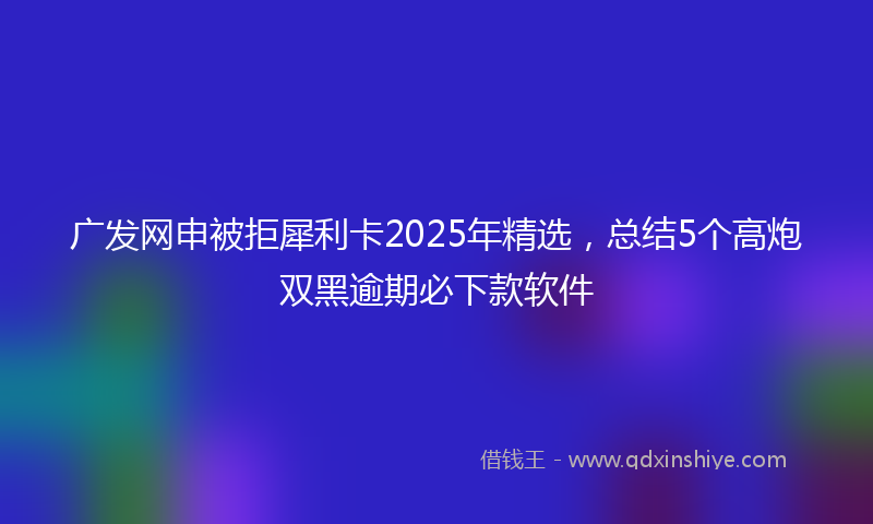 广发网申被拒犀利卡2025年精选，总结5个高炮双黑逾期必下款软件