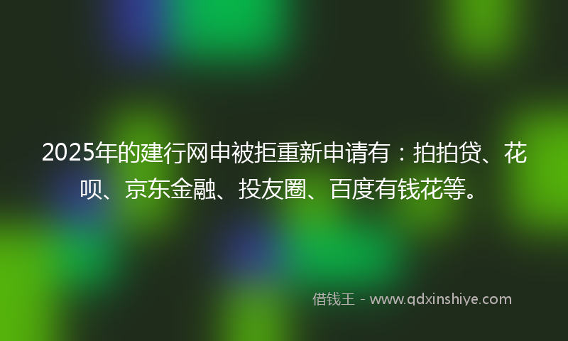 2025年的建行网申被拒重新申请有：拍拍贷、花呗、京东金融、投友圈、百度有钱花等。