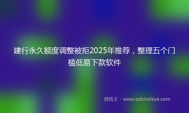 建行永久额度调整被拒2025年推荐，整理五个门槛低易下款软件