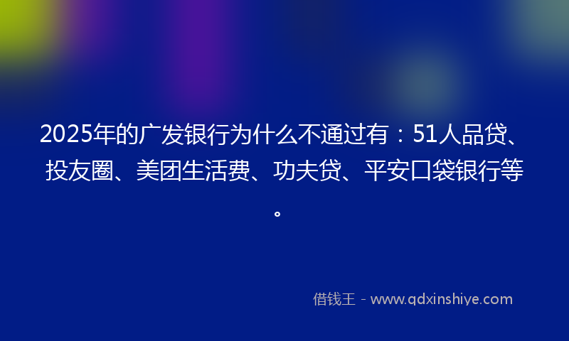 2025年的广发银行为什么不通过有：51人品贷、投友圈、美团生活费、功夫贷、平安口袋银行等。