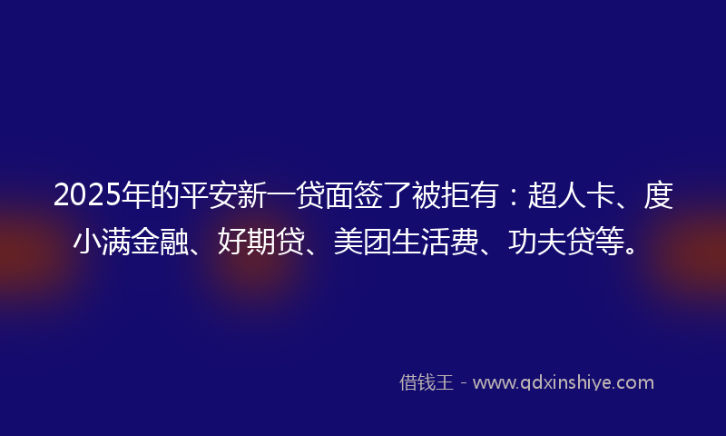 2025年的平安新一贷面签了被拒有：超人卡、度小满金融、好期贷、美团生活费、功夫贷等。