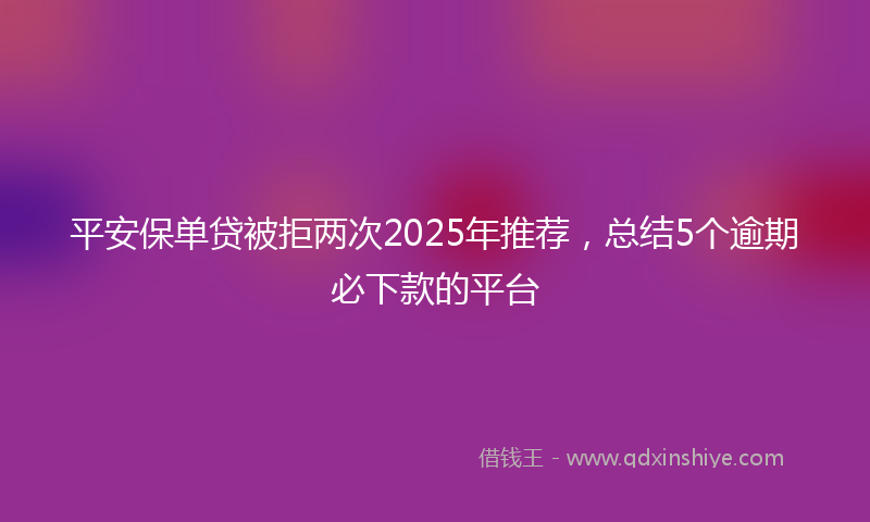 平安保单贷被拒两次2025年推荐，总结5个逾期必下款的平台