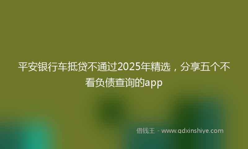 平安银行车抵贷不通过2025年精选，分享五个不看负债查询的app