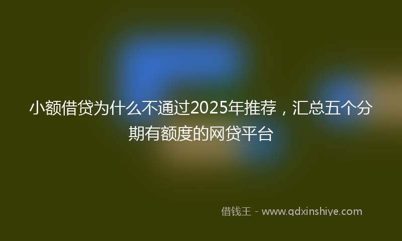 小额借贷为什么不通过2025年推荐，汇总五个分期有额度的网贷平台