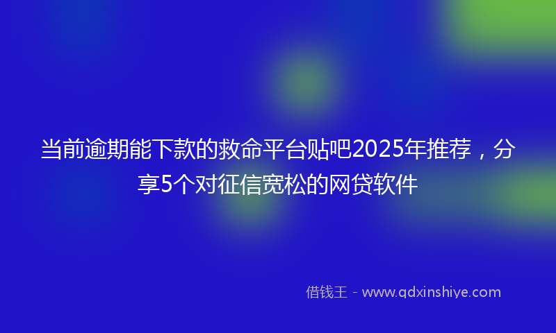 当前逾期能下款的救命平台贴吧2025年推荐，分享5个对征信宽松的网贷软件