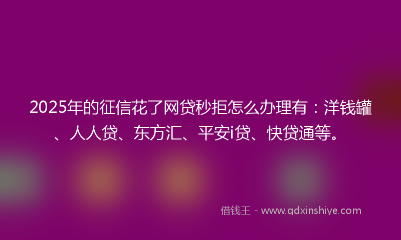 2025年的征信花了网贷秒拒怎么办理有：洋钱罐、人人贷、东方汇、平安i贷、快贷通等。