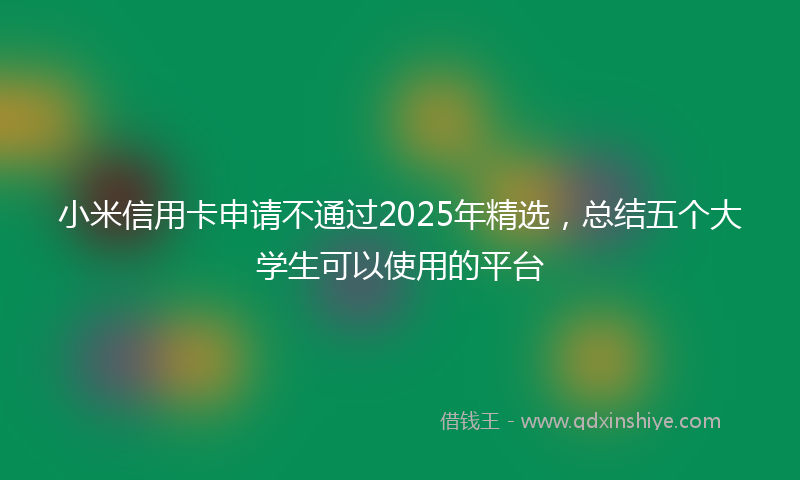 小米信用卡申请不通过2025年精选，总结五个大学生可以使用的平台