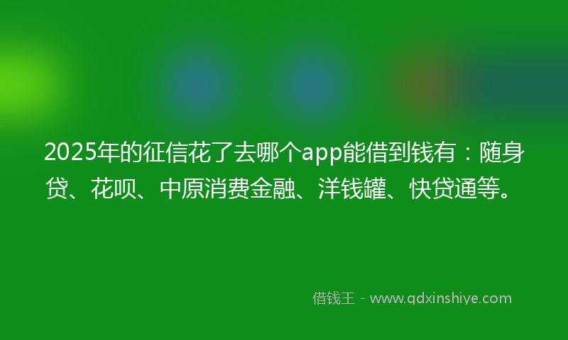 2025年的征信花了去哪个app能借到钱有：随身贷、花呗、中原消费金融、洋钱罐、快贷通等。
