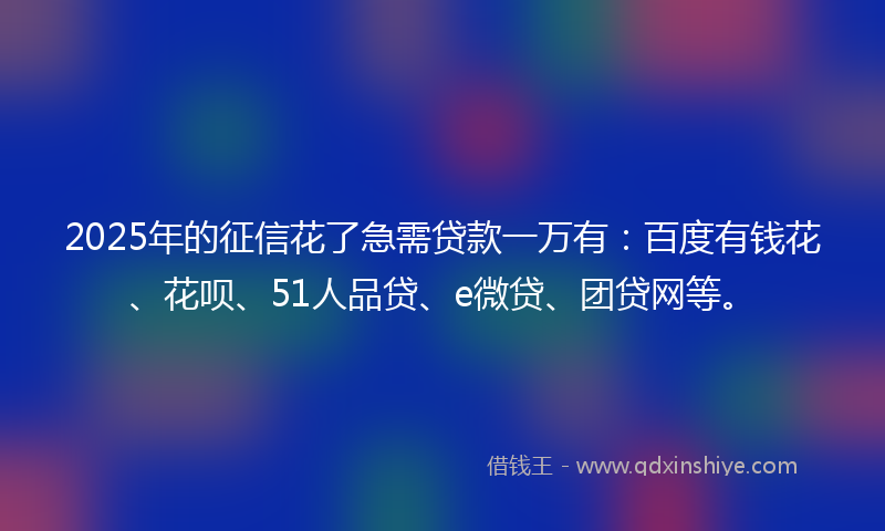 2025年的征信花了急需贷款一万有：百度有钱花、花呗、51人品贷、e微贷、团贷网等。