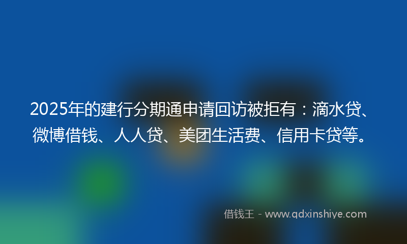 2025年的建行分期通申请回访被拒有:滴水贷、微博借钱、人人贷、美团生活费、信用卡贷等。