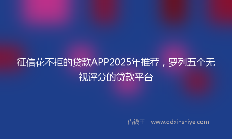 征信花不拒的贷款APP2025年推荐，罗列五个无视评分的贷款平台