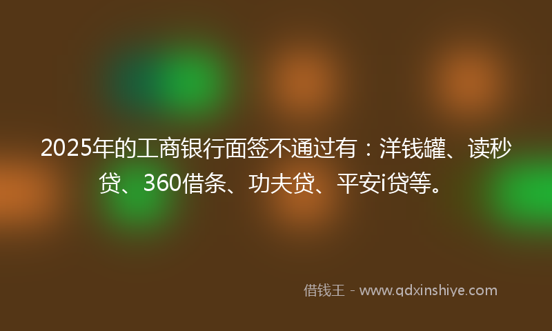 2025年的工商银行面签不通过有：洋钱罐、读秒贷、360借条、功夫贷、平安i贷等。