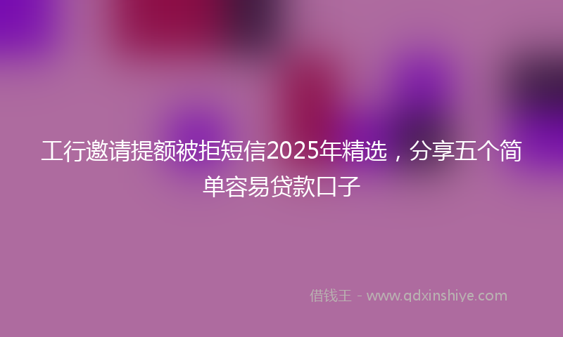 工行邀请提额被拒短信2025年精选，分享五个简单容易贷款口子