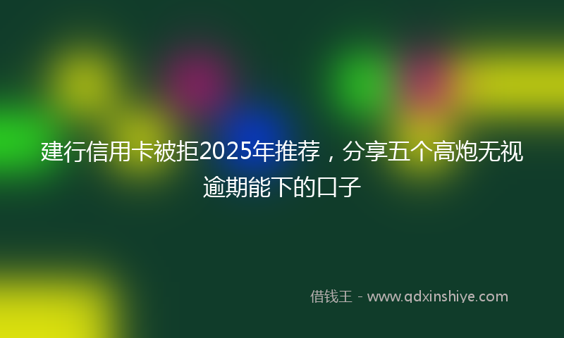 建行信用卡被拒2025年推荐，分享五个高炮无视逾期能下的口子