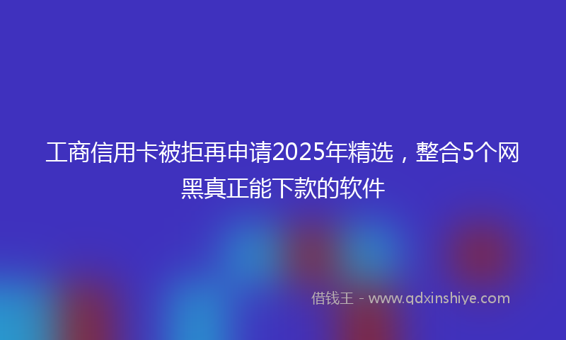 工商信用卡被拒再申请2025年精选，整合5个网黑真正能下款的软件