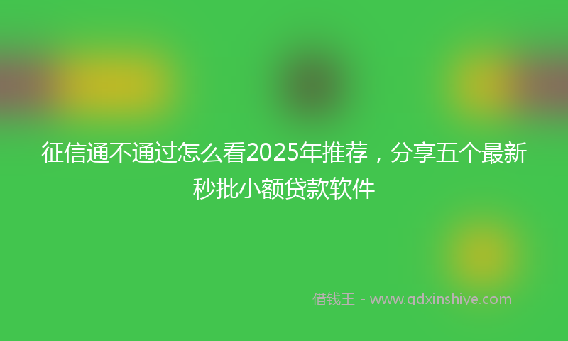 征信通不通过怎么看2025年推荐，分享五个最新秒批小额贷款软件