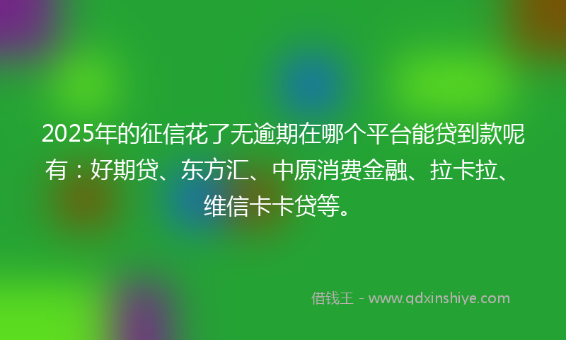2025年的征信花了无逾期在哪个平台能贷到款呢有：好期贷、东方汇、中原消费金融、拉卡拉、维信卡卡贷等。