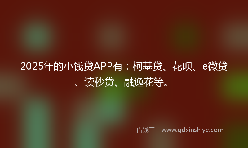 2025年的小钱贷APP有：柯基贷、花呗、e微贷、读秒贷、融逸花等。
