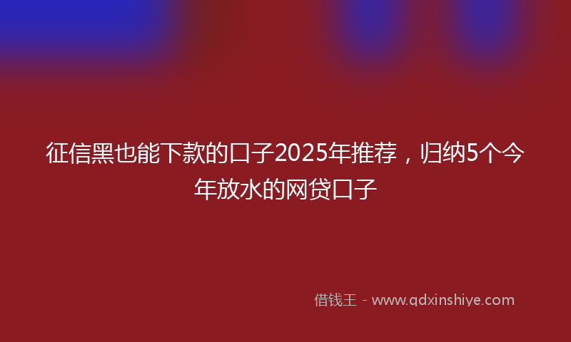 征信黑也能下款的口子2025年推荐，归纳5个今年放水的网贷口子