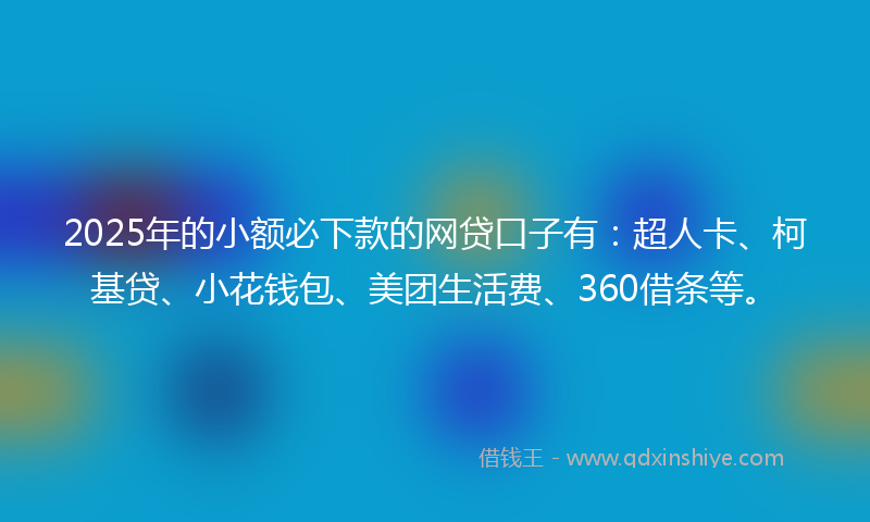 2025年的小额必下款的网贷口子有：超人卡、柯基贷、小花钱包、美团生活费、360借条等。