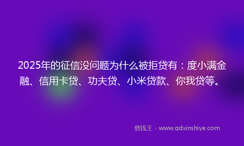 2025年的征信没问题为什么被拒贷有：度小满金融、信用卡贷、功夫贷、小米贷款、你我贷等。