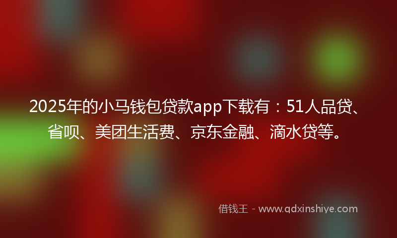 2025年的小马钱包贷款app下载有：51人品贷、省呗、美团生活费、京东金融、滴水贷等。