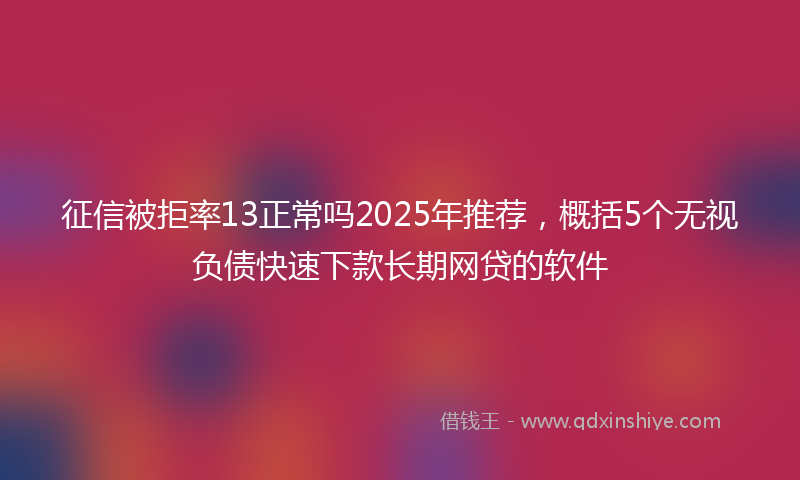 征信被拒率13正常吗2025年推荐，概括5个无视负债快速下款长期网贷的软件