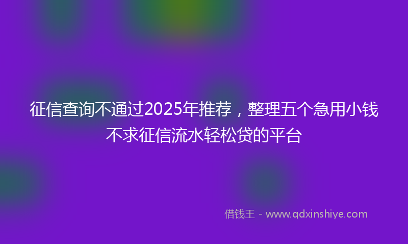 征信查询不通过2025年推荐，整理五个急用小钱不求征信流水轻松贷的平台