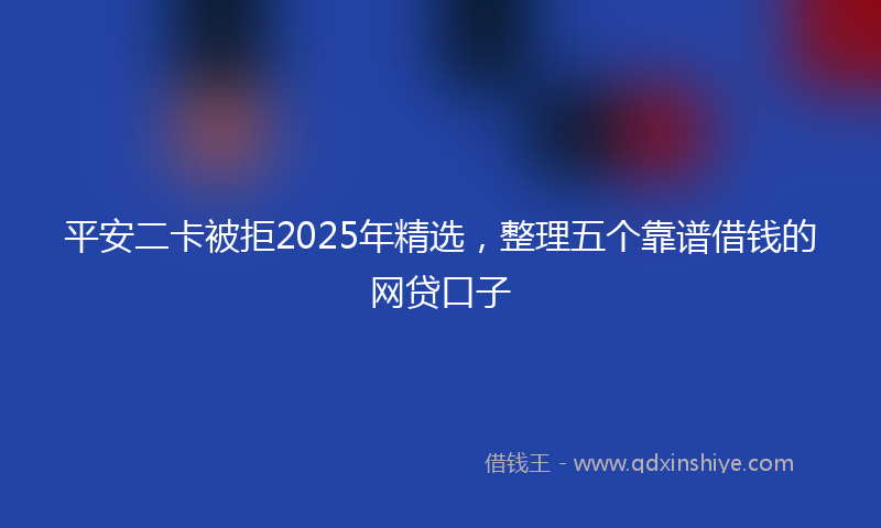 平安二卡被拒2025年精选，整理五个靠谱借钱的网贷口子