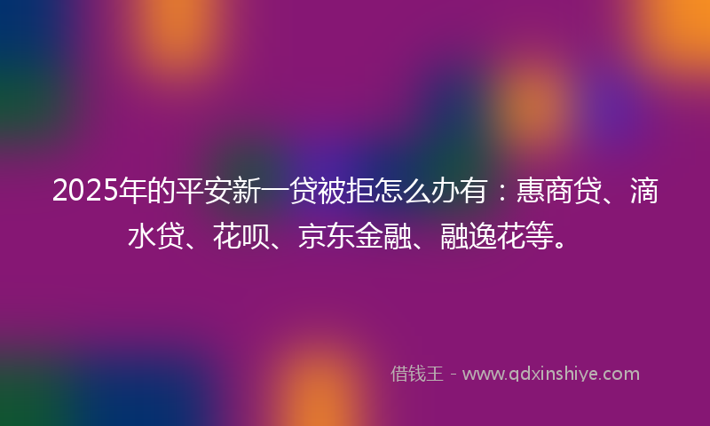 2025年的平安新一贷被拒怎么办有：惠商贷、滴水贷、花呗、京东金融、融逸花等。