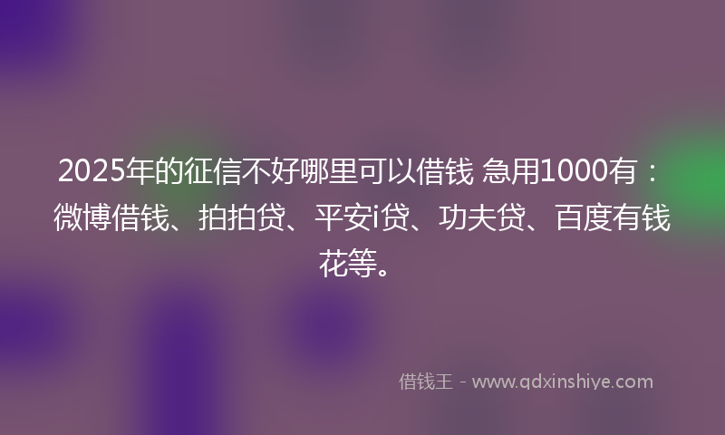 2025年的征信不好哪里可以借钱 急用1000有：微博借钱、拍拍贷、平安i贷、功夫贷、百度有钱花等。