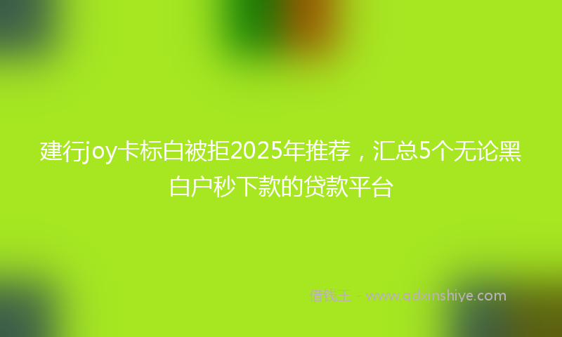 建行joy卡标白被拒2025年推荐，汇总5个无论黑白户秒下款的贷款平台