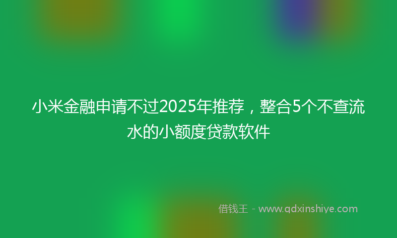 小米金融申请不过2025年推荐，整合5个不查流水的小额度贷款软件