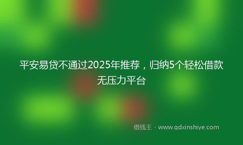 平安易贷不通过2025年推荐，归纳5个轻松借款无压力平台